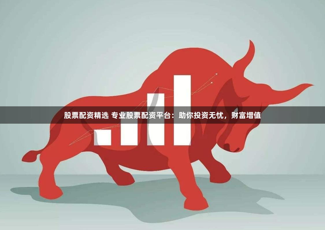 股票配资精选 专业股票配资平台：助你投资无忧，财富增值