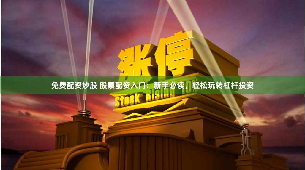 免费配资炒股 股票配资入门：新手必读，轻松玩转杠杆投资