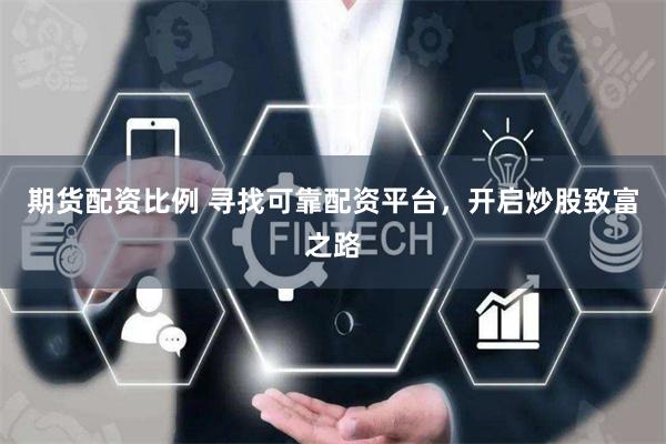 期货配资比例 寻找可靠配资平台，开启炒股致富之路