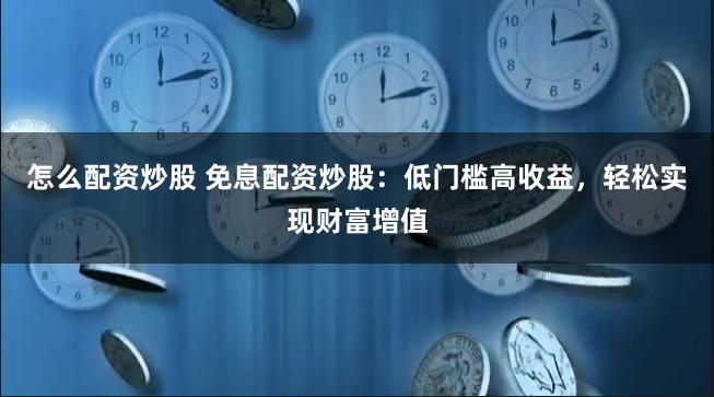 怎么配资炒股 免息配资炒股：低门槛高收益，轻松实现财富增值
