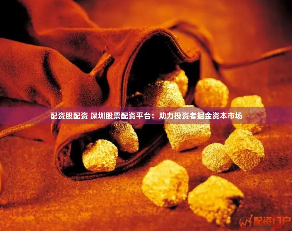 配资股配资 深圳股票配资平台：助力投资者掘金资本市场