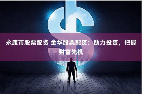 永康市股票配资 金华股票配资：助力投资，把握财富先机