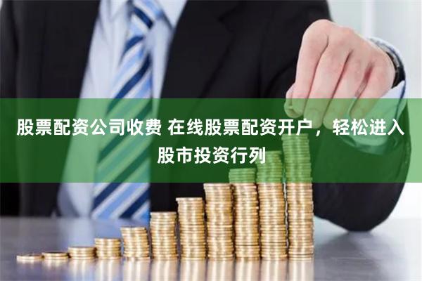 股票配资公司收费 在线股票配资开户，轻松进入股市投资行列