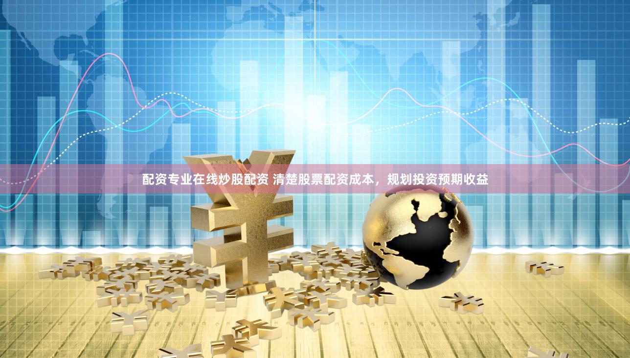 配资专业在线炒股配资 清楚股票配资成本，规划投资预期收益