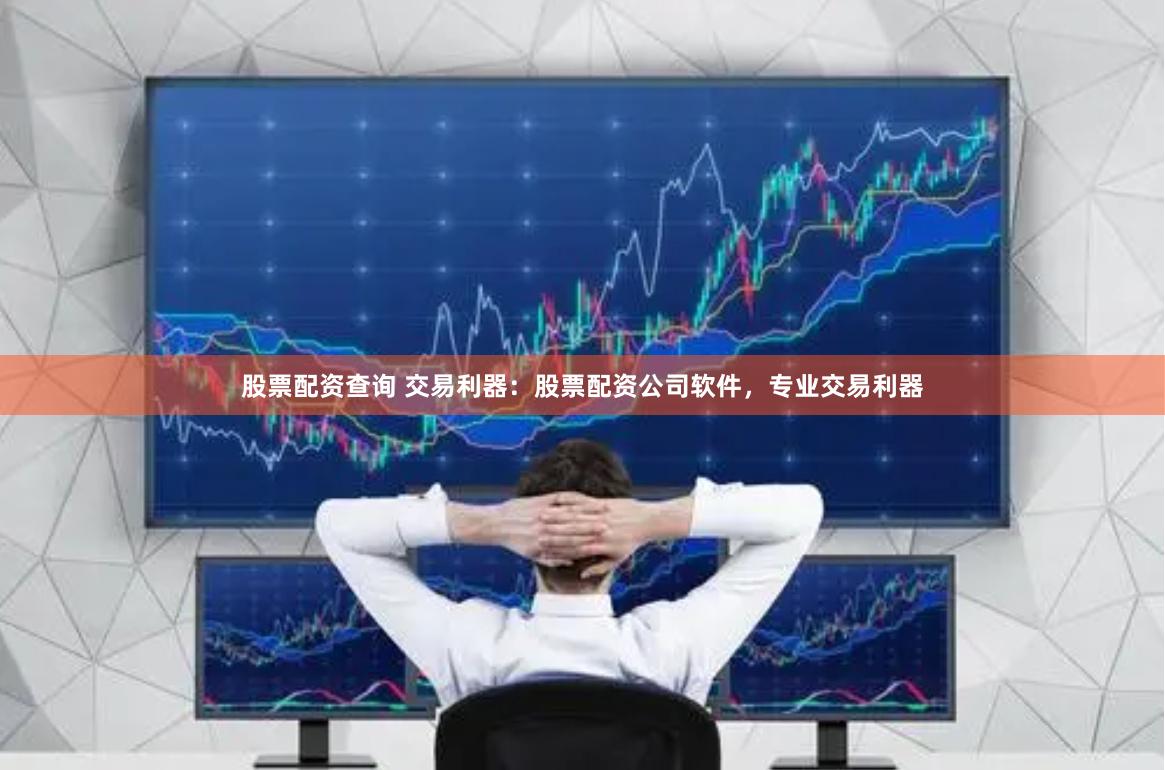 股票配资查询 交易利器：股票配资公司软件，专业交易利器