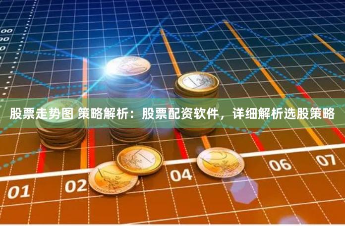 股票走势图 策略解析：股票配资软件，详细解析选股策略