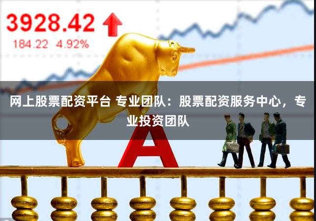 网上股票配资平台 专业团队：股票配资服务中心，专业投资团队