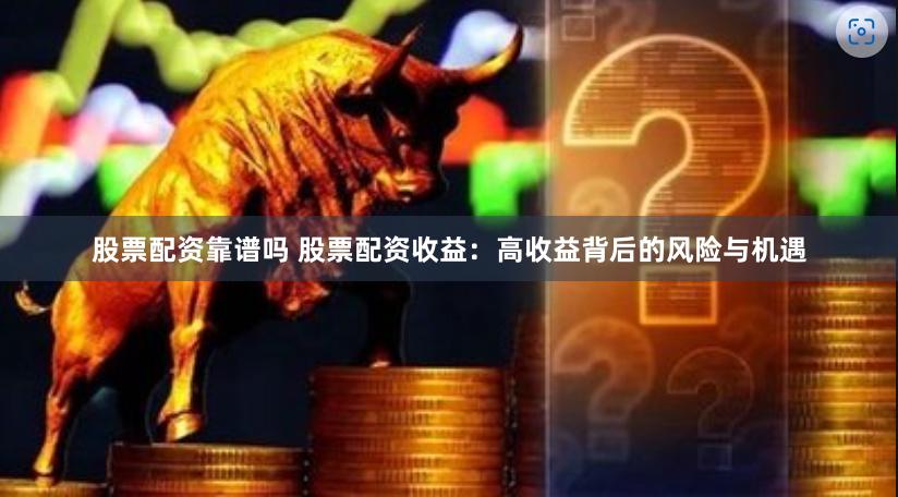 股票配资靠谱吗 股票配资收益：高收益背后的风险与机遇