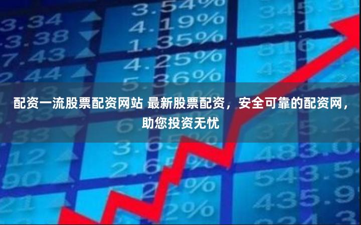 配资一流股票配资网站 最新股票配资，安全可靠的配资网，助您投资无忧