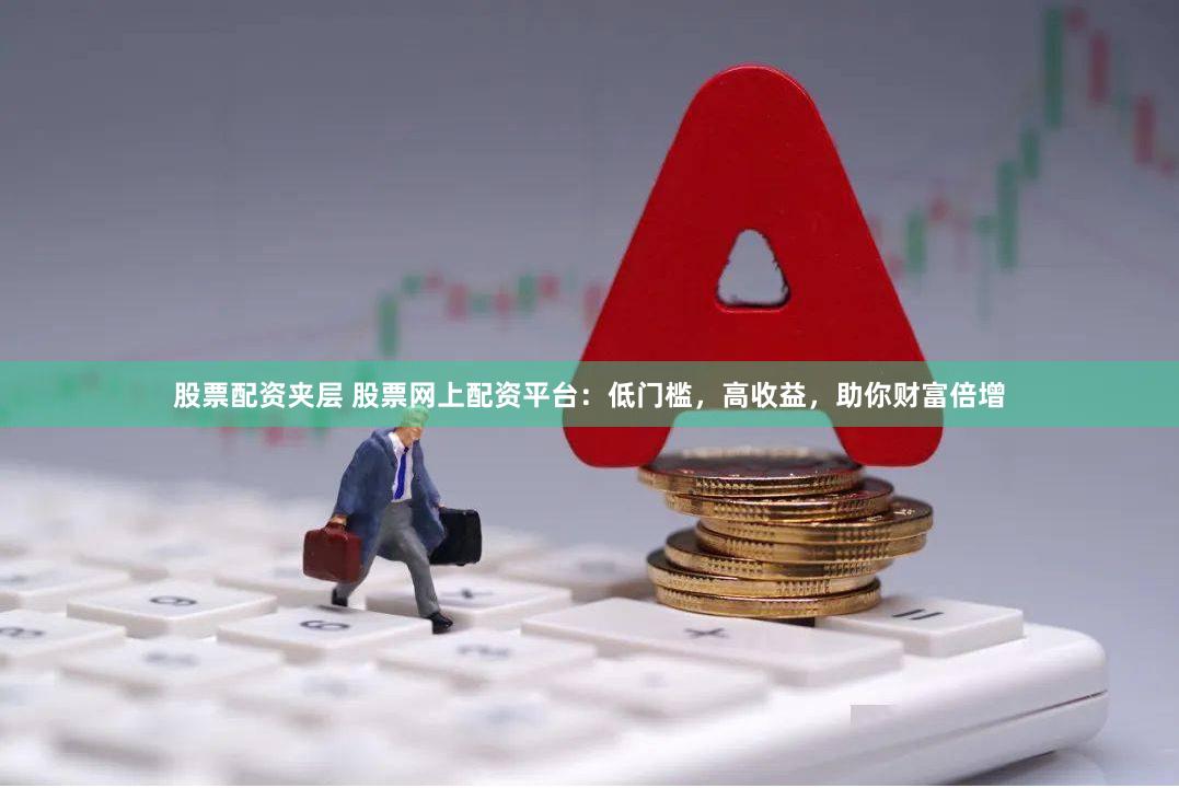 股票配资夹层 股票网上配资平台：低门槛，高收益，助你财富倍增