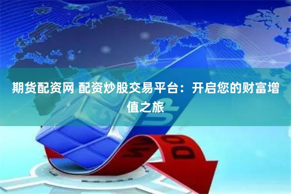 期货配资网 配资炒股交易平台：开启您的财富增值之旅