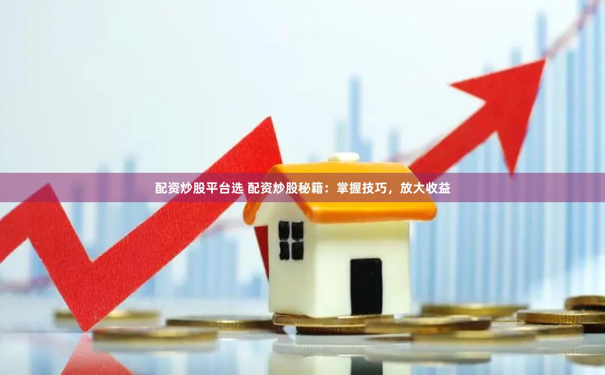 配资炒股平台选 配资炒股秘籍：掌握技巧，放大收益