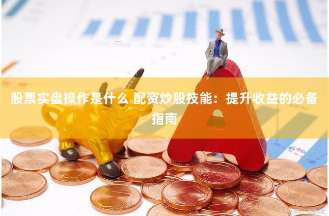 股票实盘操作是什么 配资炒股技能：提升收益的必备指南