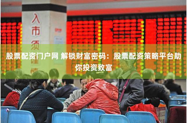 股票配资门户网 解锁财富密码：股票配资策略平台助你投资致富