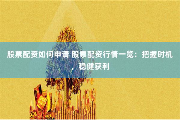 股票配资如何申请 股票配资行情一览：把握时机，稳健获利