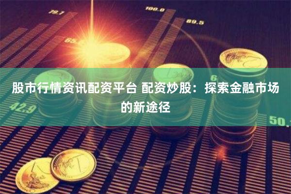 股市行情资讯配资平台 配资炒股：探索金融市场的新途径