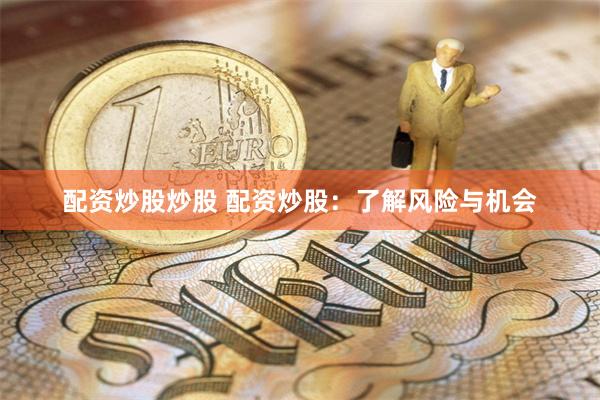 配资炒股炒股 配资炒股：了解风险与机会