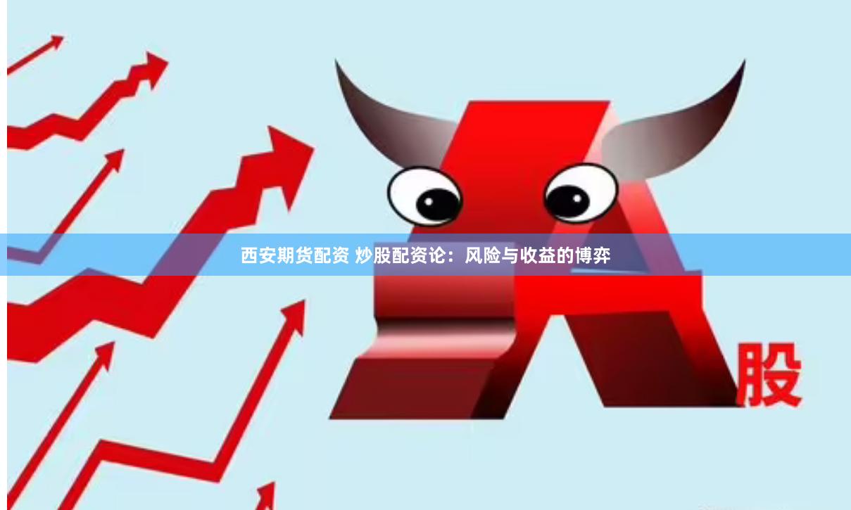 西安期货配资 炒股配资论：风险与收益的博弈