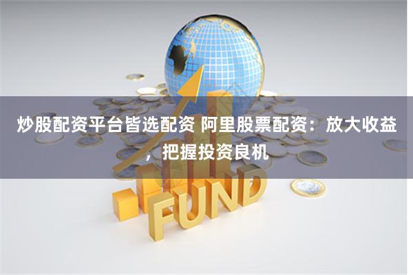 炒股配资平台皆选配资 阿里股票配资：放大收益，把握投资良机