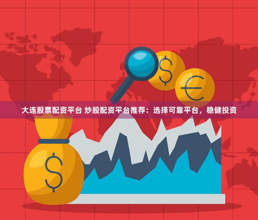 大连股票配资平台 炒股配资平台推荐：选择可靠平台，稳健投资