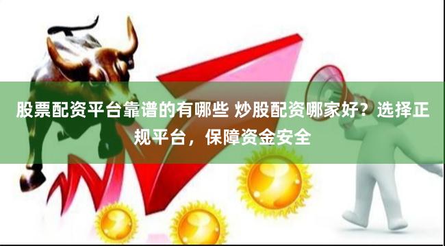 股票配资平台靠谱的有哪些 炒股配资哪家好？选择正规平台，保障资金安全