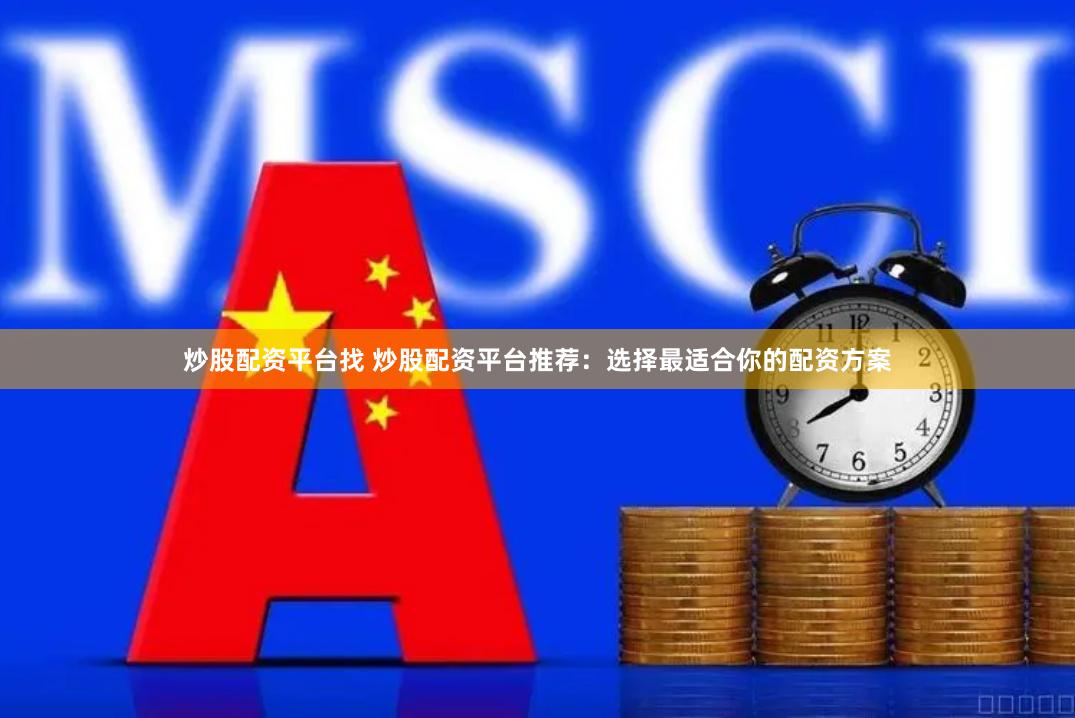 炒股配资平台找 炒股配资平台推荐：选择最适合你的配资方案
