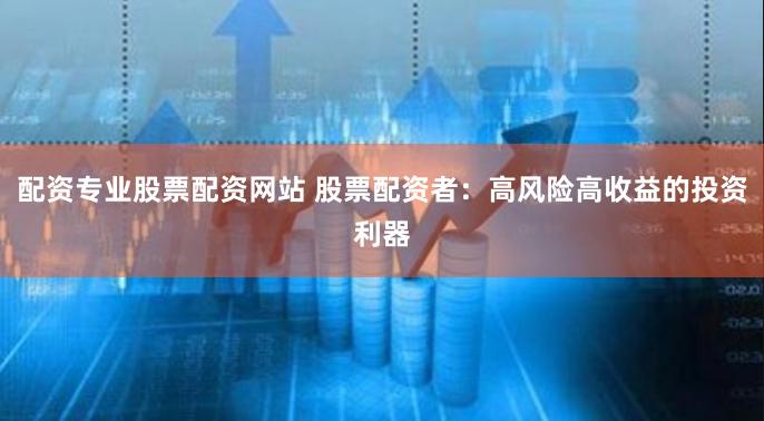 配资专业股票配资网站 股票配资者：高风险高收益的投资利器