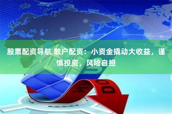 股票配资导航 散户配资：小资金撬动大收益，谨慎投资，风险自担