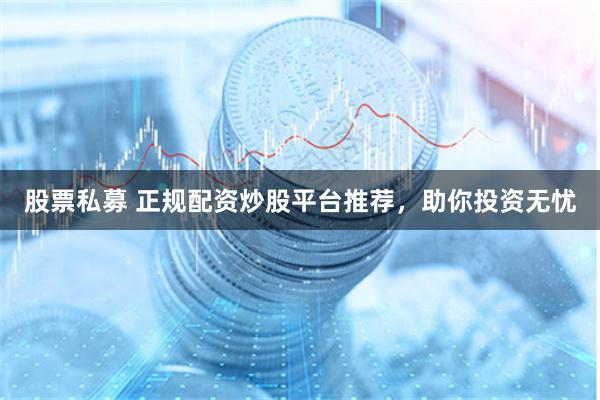 股票私募 正规配资炒股平台推荐，助你投资无忧