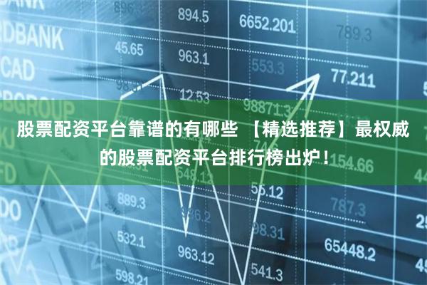 股票配资平台靠谱的有哪些 【精选推荐】最权威的股票配资平台排行榜出炉！