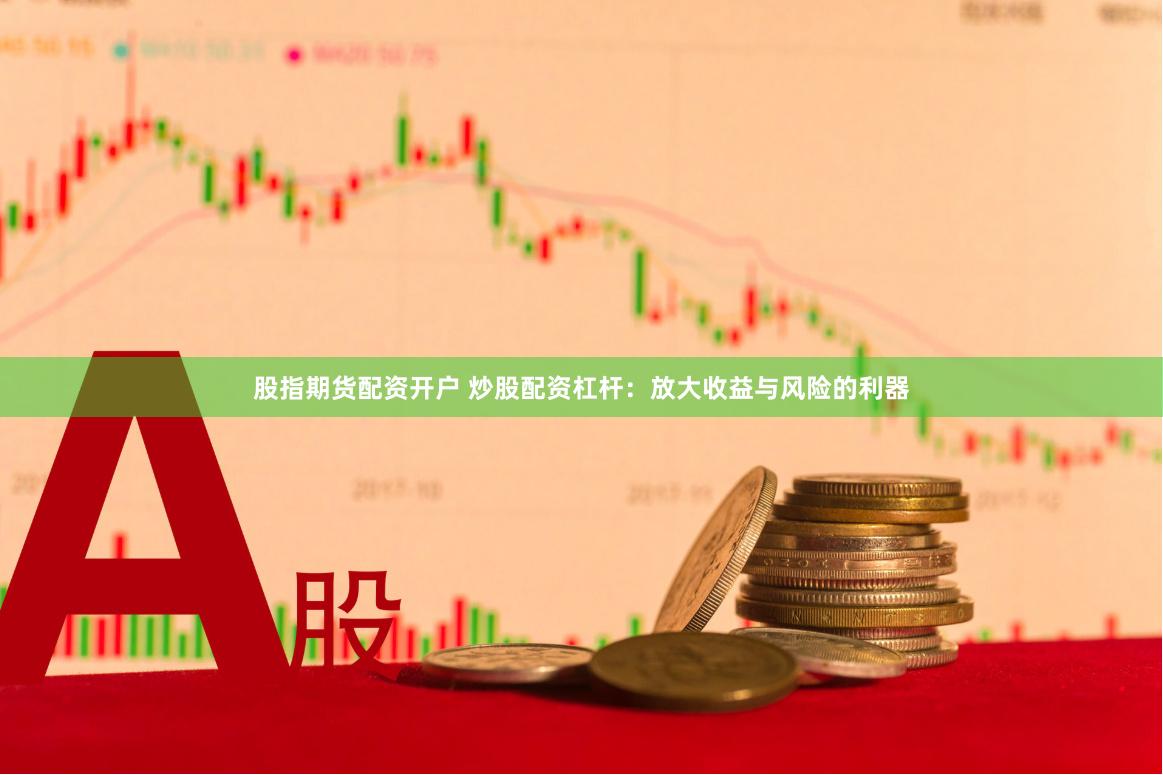 股指期货配资开户 炒股配资杠杆：放大收益与风险的利器