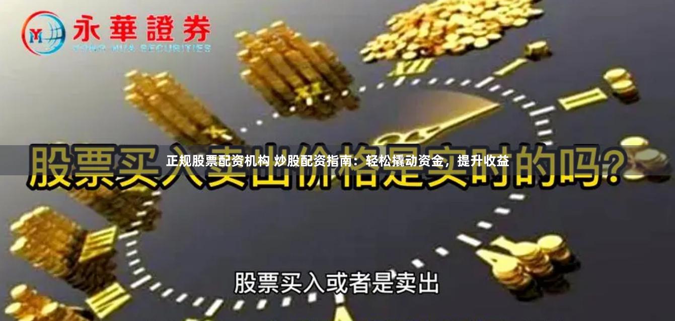 正规股票配资机构 炒股配资指南：轻松撬动资金，提升收益