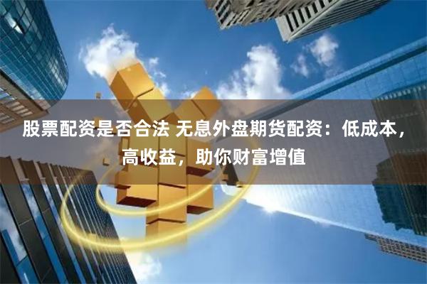 股票配资是否合法 无息外盘期货配资：低成本，高收益，助你财富增值