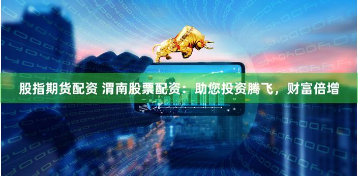 股指期货配资 渭南股票配资：助您投资腾飞，财富倍增