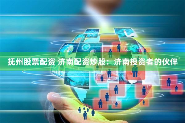 抚州股票配资 济南配资炒股：济南投资者的伙伴