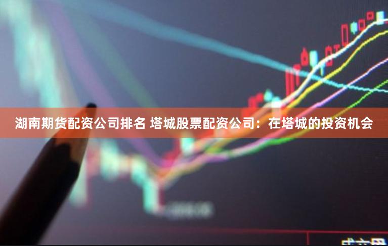 湖南期货配资公司排名 塔城股票配资公司：在塔城的投资机会