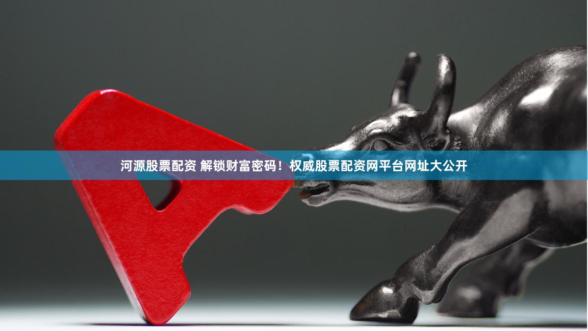 河源股票配资 解锁财富密码！权威股票配资网平台网址大公开
