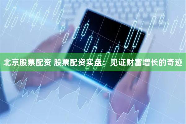 北京股票配资 股票配资实盘：见证财富增长的奇迹