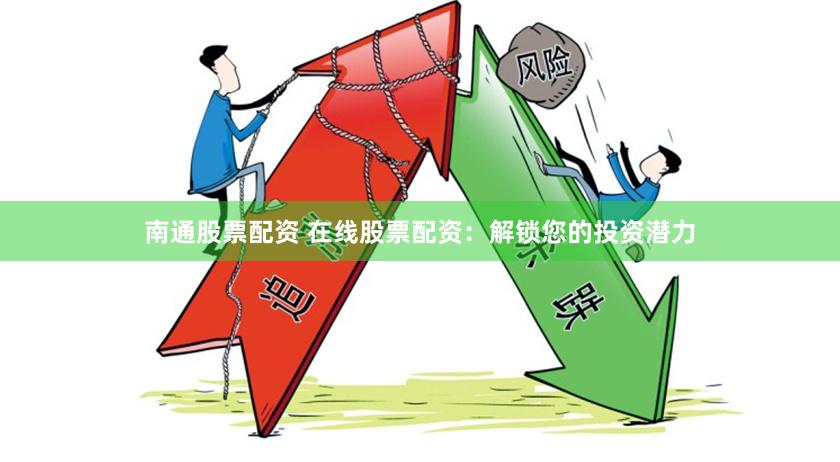 南通股票配资 在线股票配资：解锁您的投资潜力
