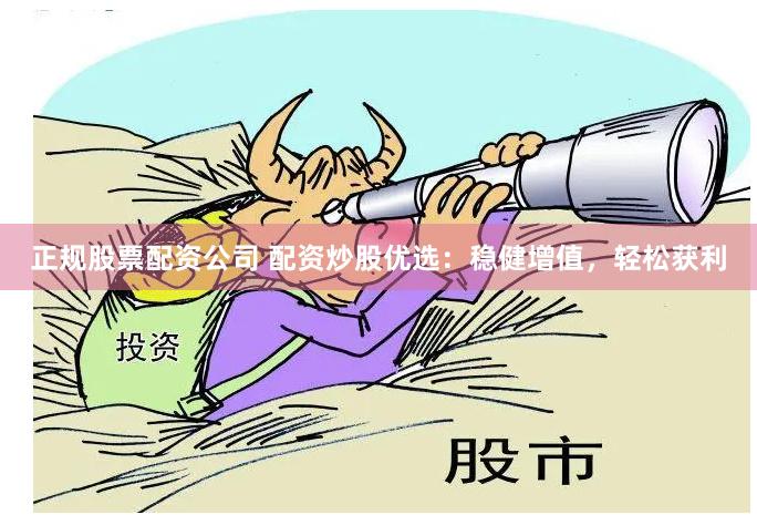 正规股票配资公司 配资炒股优选：稳健增值，轻松获利