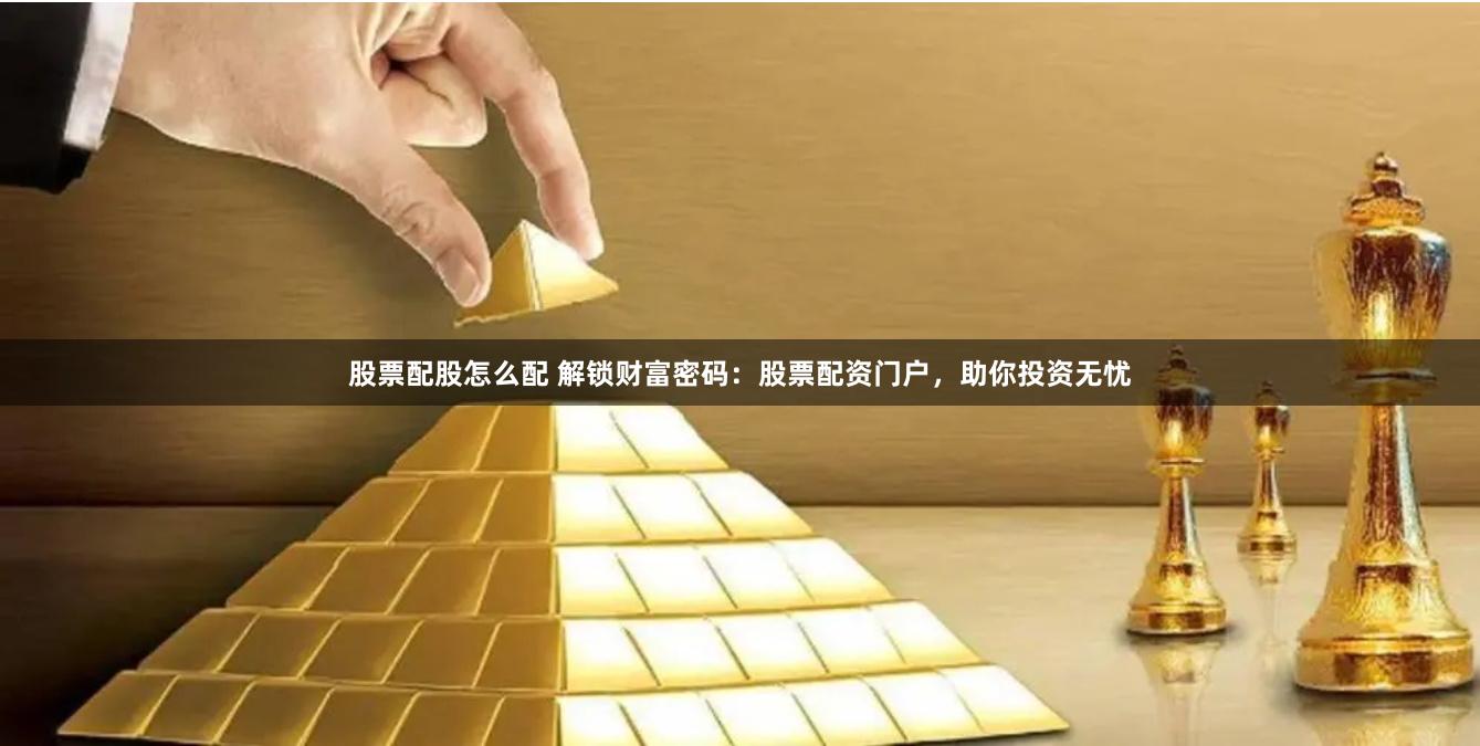 股票配股怎么配 解锁财富密码：股票配资门户，助你投资无忧