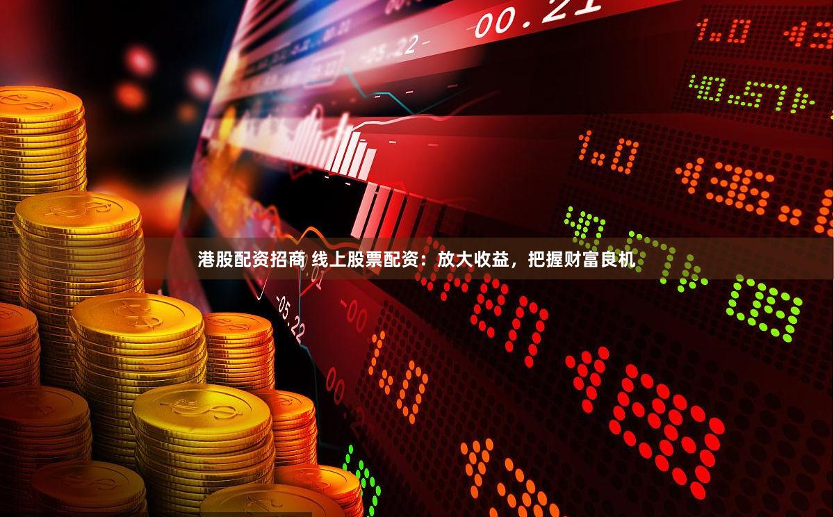 港股配资招商 线上股票配资：放大收益，把握财富良机