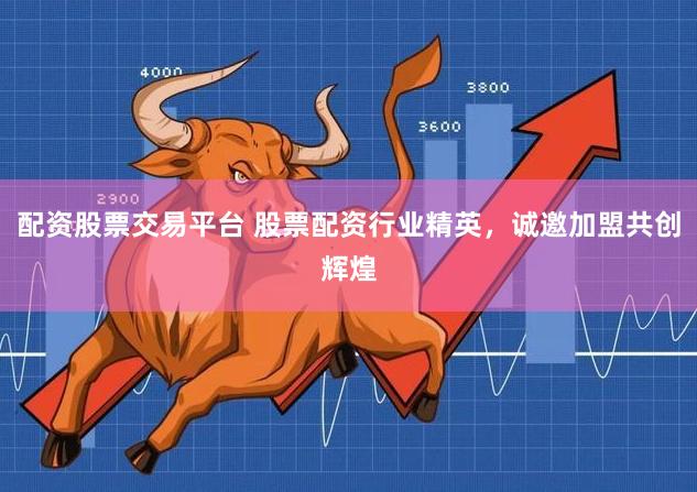 配资股票交易平台 股票配资行业精英，诚邀加盟共创辉煌