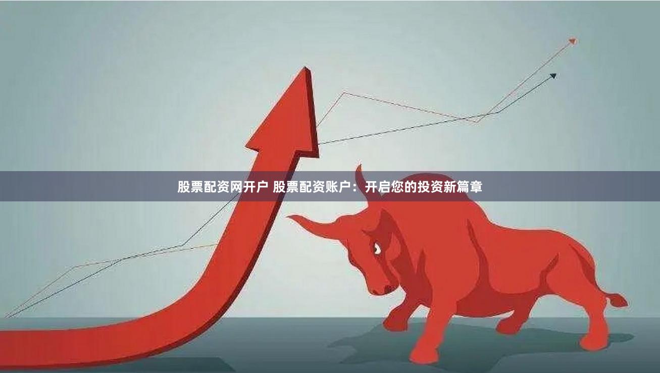 股票配资网开户 股票配资账户：开启您的投资新篇章