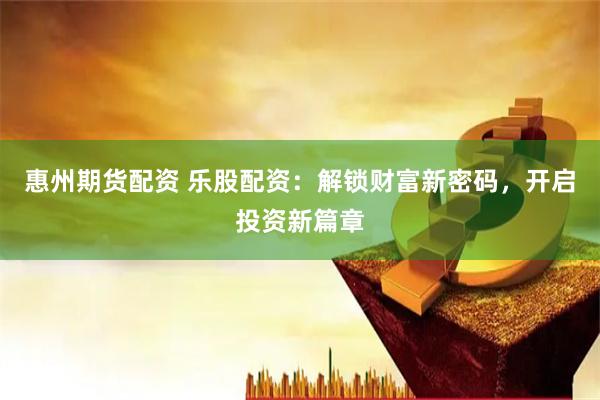 惠州期货配资 乐股配资：解锁财富新密码，开启投资新篇章