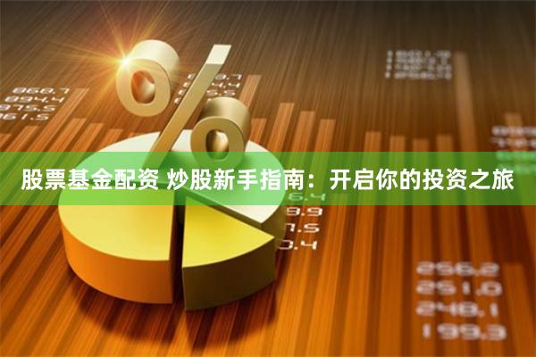 股票基金配资 炒股新手指南：开启你的投资之旅