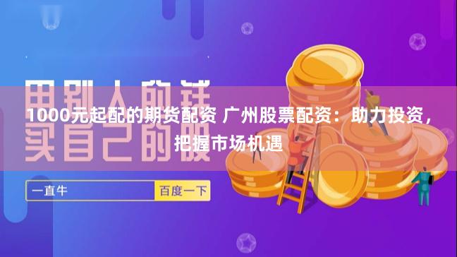 1000元起配的期货配资 广州股票配资：助力投资，把握市场机遇