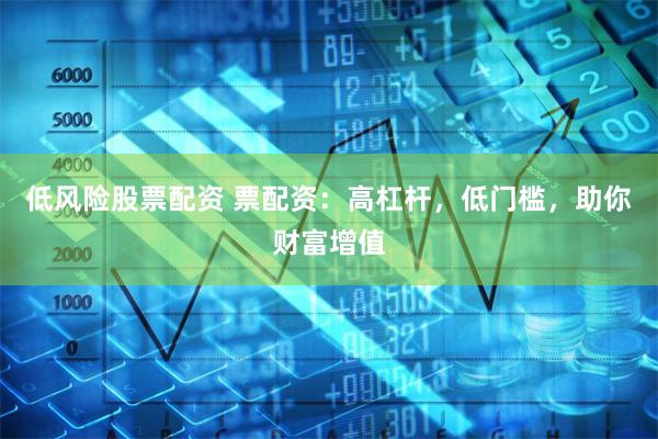 低风险股票配资 票配资：高杠杆，低门槛，助你财富增值