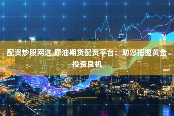 配资炒股网选 原油期货配资平台：助您把握黄金投资良机