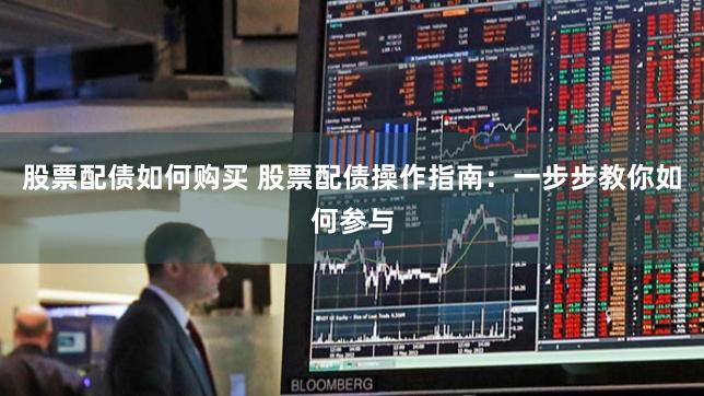 股票配债如何购买 股票配债操作指南：一步步教你如何参与